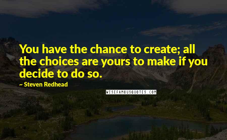 Steven Redhead Quotes: You have the chance to create; all the choices are yours to make if you decide to do so.