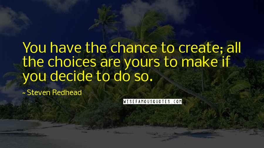 Steven Redhead Quotes: You have the chance to create; all the choices are yours to make if you decide to do so.