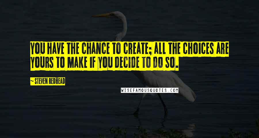 Steven Redhead Quotes: You have the chance to create; all the choices are yours to make if you decide to do so.