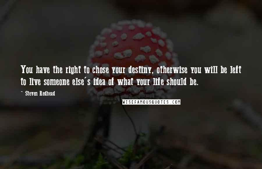 Steven Redhead Quotes: You have the right to chose your destiny, otherwise you will be left to live someone else's idea of what your life should be.