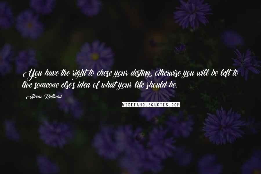 Steven Redhead Quotes: You have the right to chose your destiny, otherwise you will be left to live someone else's idea of what your life should be.