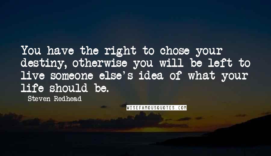 Steven Redhead Quotes: You have the right to chose your destiny, otherwise you will be left to live someone else's idea of what your life should be.