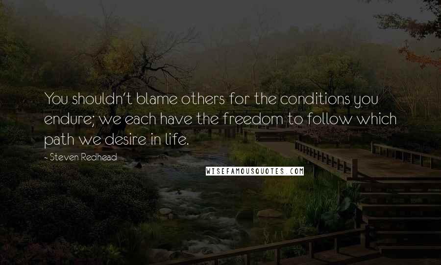 Steven Redhead Quotes: You shouldn't blame others for the conditions you endure; we each have the freedom to follow which path we desire in life.