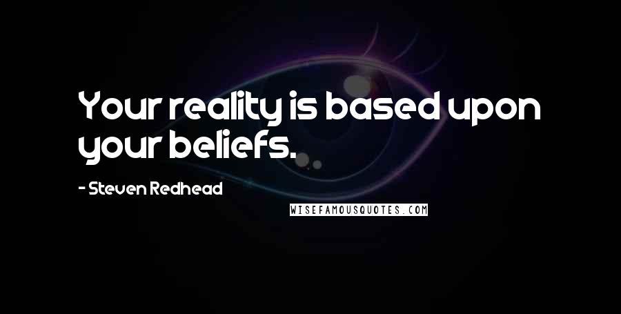 Steven Redhead Quotes: Your reality is based upon your beliefs.