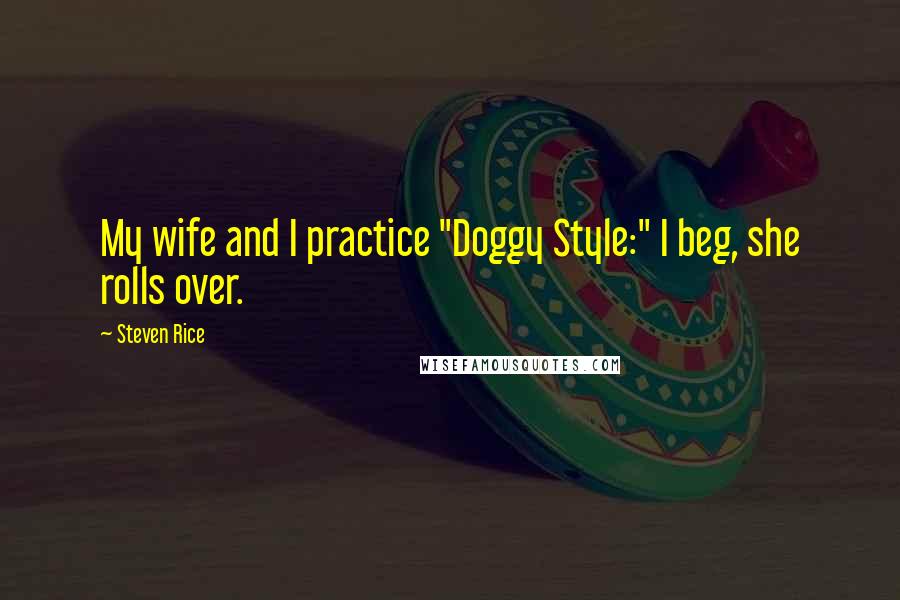 Steven Rice Quotes: My wife and I practice "Doggy Style:" I beg, she rolls over.
