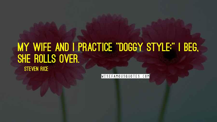 Steven Rice Quotes: My wife and I practice "Doggy Style:" I beg, she rolls over.