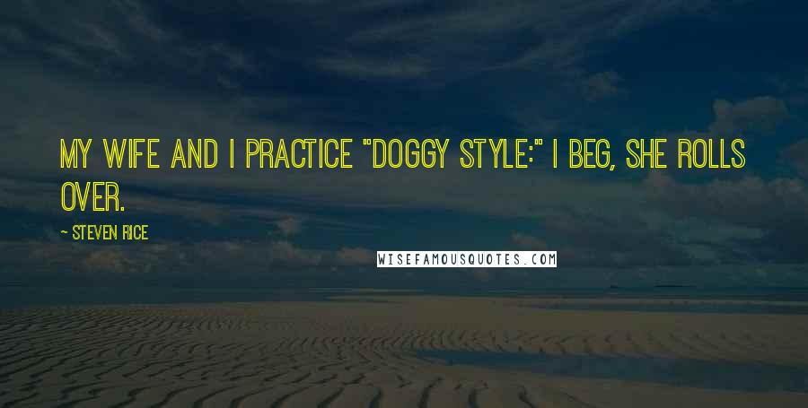 Steven Rice Quotes: My wife and I practice "Doggy Style:" I beg, she rolls over.