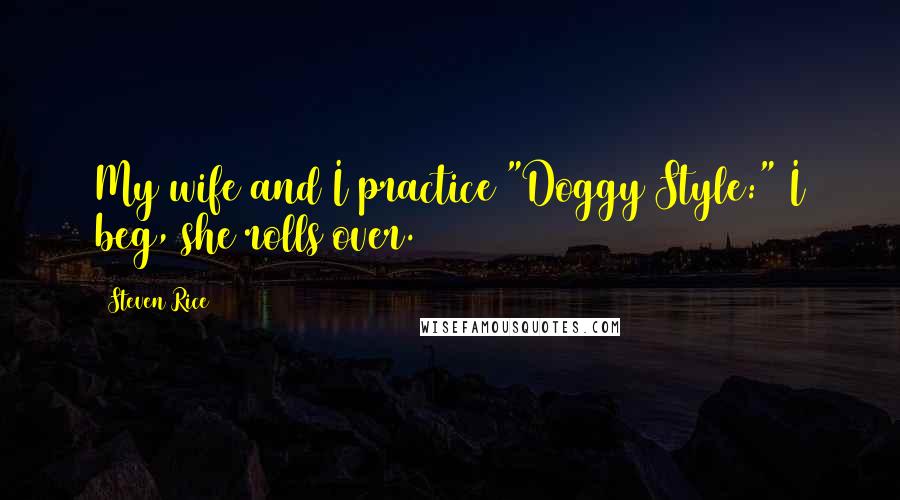 Steven Rice Quotes: My wife and I practice "Doggy Style:" I beg, she rolls over.