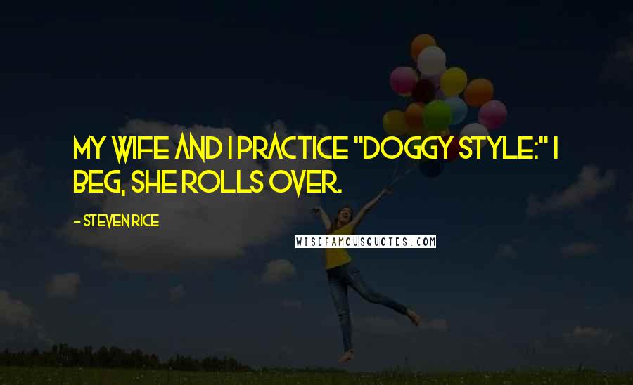 Steven Rice Quotes: My wife and I practice "Doggy Style:" I beg, she rolls over.