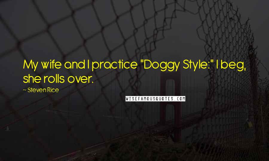 Steven Rice Quotes: My wife and I practice "Doggy Style:" I beg, she rolls over.
