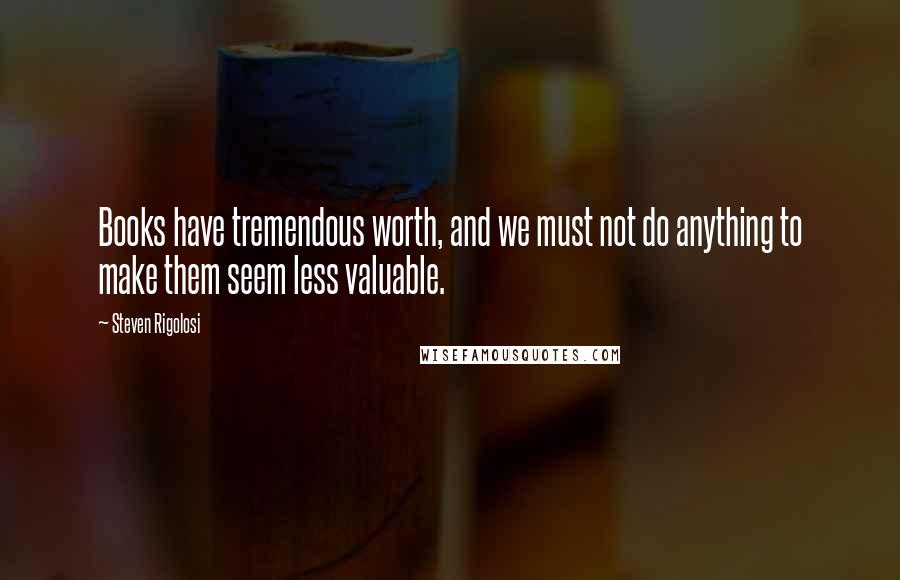 Steven Rigolosi Quotes: Books have tremendous worth, and we must not do anything to make them seem less valuable.