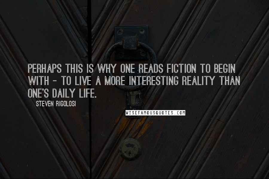 Steven Rigolosi Quotes: Perhaps this is why one reads fiction to begin with - to live a more interesting reality than one's daily life.