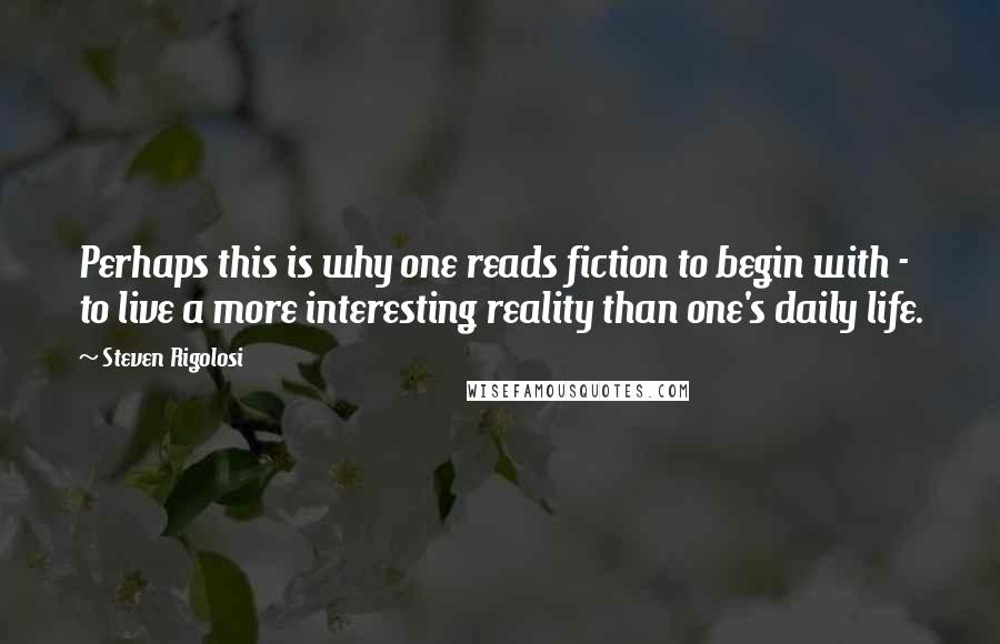 Steven Rigolosi Quotes: Perhaps this is why one reads fiction to begin with - to live a more interesting reality than one's daily life.