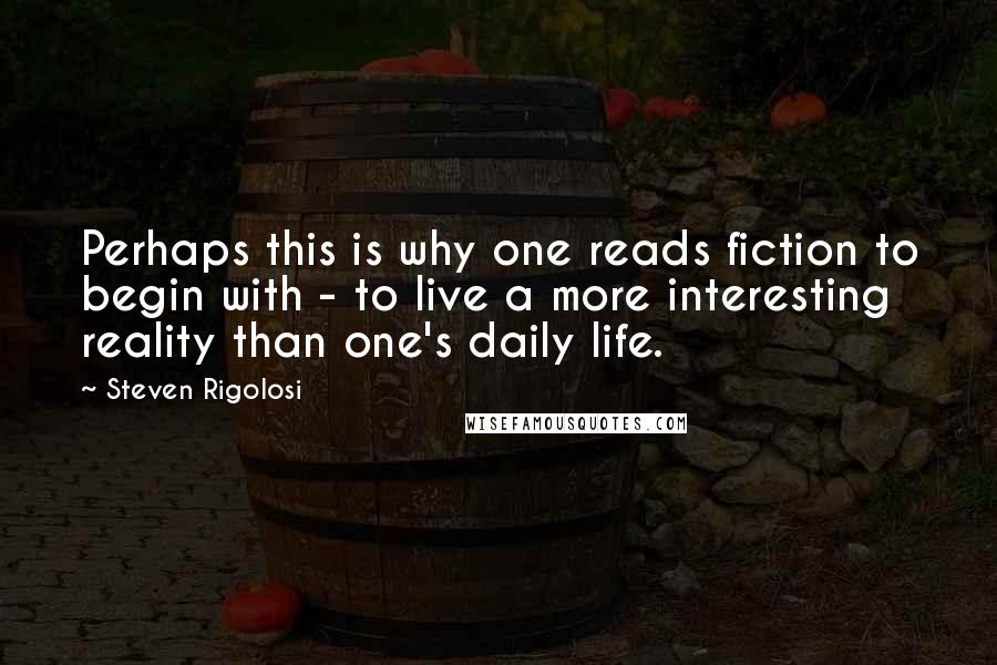 Steven Rigolosi Quotes: Perhaps this is why one reads fiction to begin with - to live a more interesting reality than one's daily life.