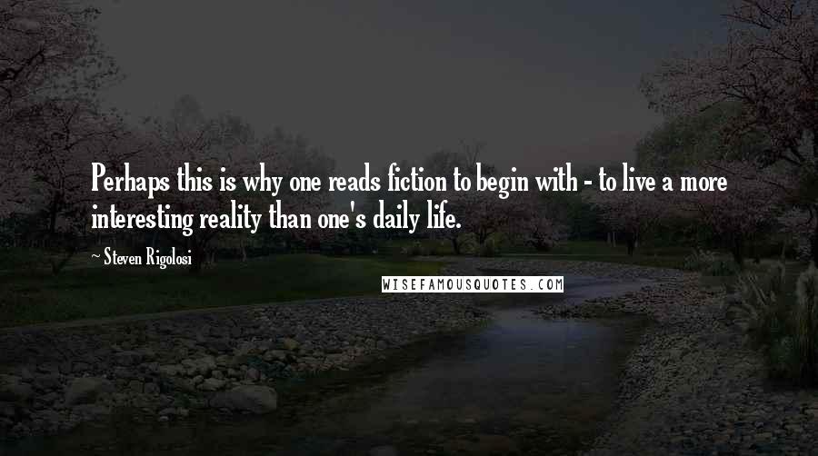 Steven Rigolosi Quotes: Perhaps this is why one reads fiction to begin with - to live a more interesting reality than one's daily life.