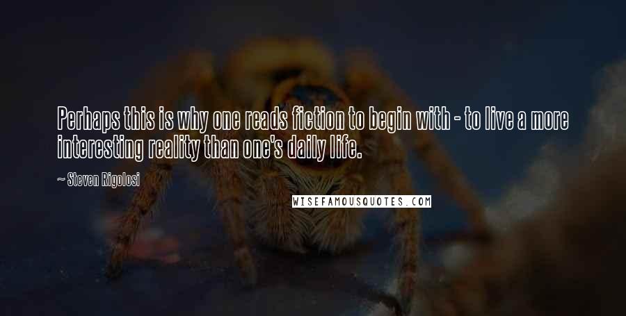 Steven Rigolosi Quotes: Perhaps this is why one reads fiction to begin with - to live a more interesting reality than one's daily life.