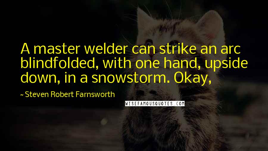 Steven Robert Farnsworth Quotes: A master welder can strike an arc blindfolded, with one hand, upside down, in a snowstorm. Okay,