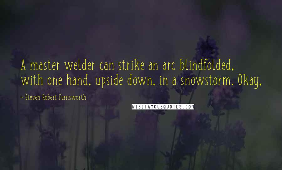 Steven Robert Farnsworth Quotes: A master welder can strike an arc blindfolded, with one hand, upside down, in a snowstorm. Okay,