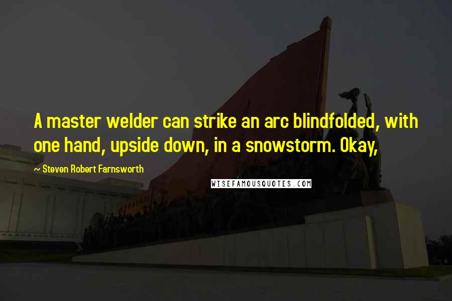 Steven Robert Farnsworth Quotes: A master welder can strike an arc blindfolded, with one hand, upside down, in a snowstorm. Okay,