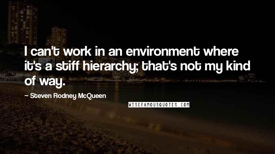 Steven Rodney McQueen Quotes: I can't work in an environment where it's a stiff hierarchy; that's not my kind of way.