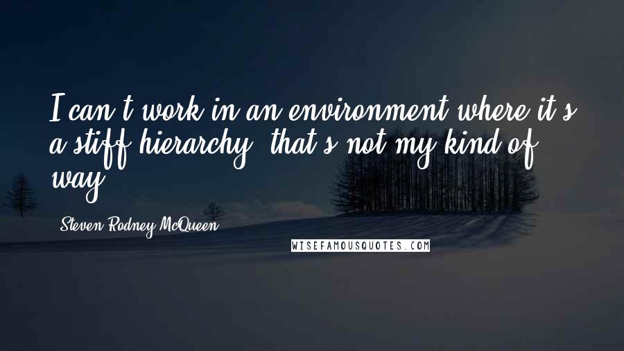 Steven Rodney McQueen Quotes: I can't work in an environment where it's a stiff hierarchy; that's not my kind of way.