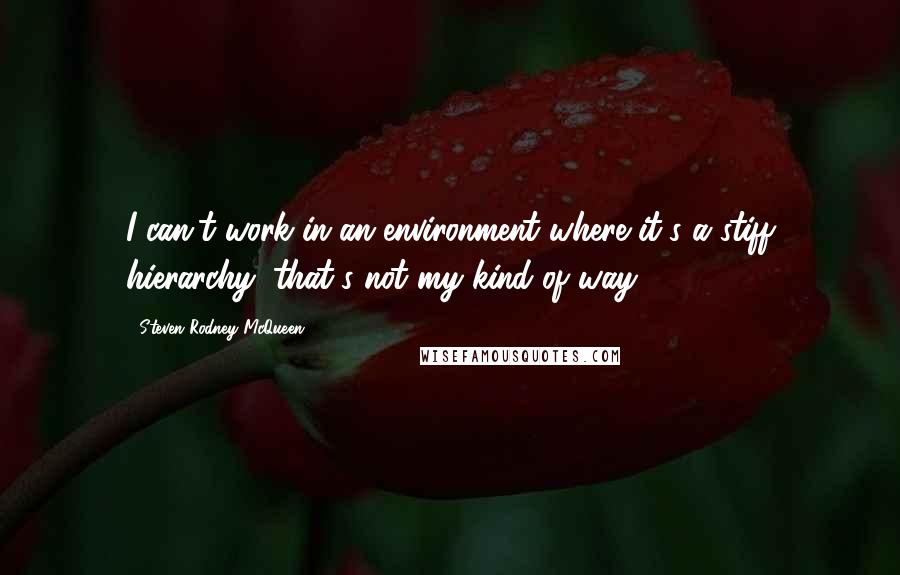 Steven Rodney McQueen Quotes: I can't work in an environment where it's a stiff hierarchy; that's not my kind of way.