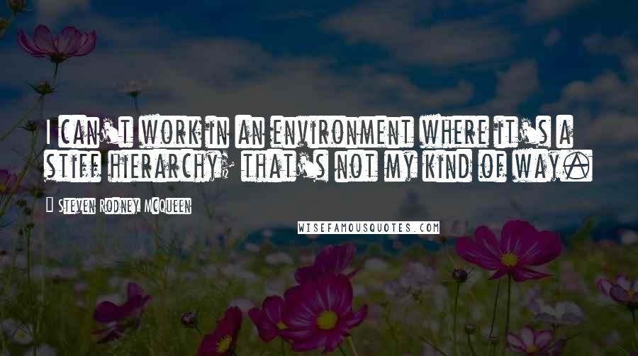 Steven Rodney McQueen Quotes: I can't work in an environment where it's a stiff hierarchy; that's not my kind of way.