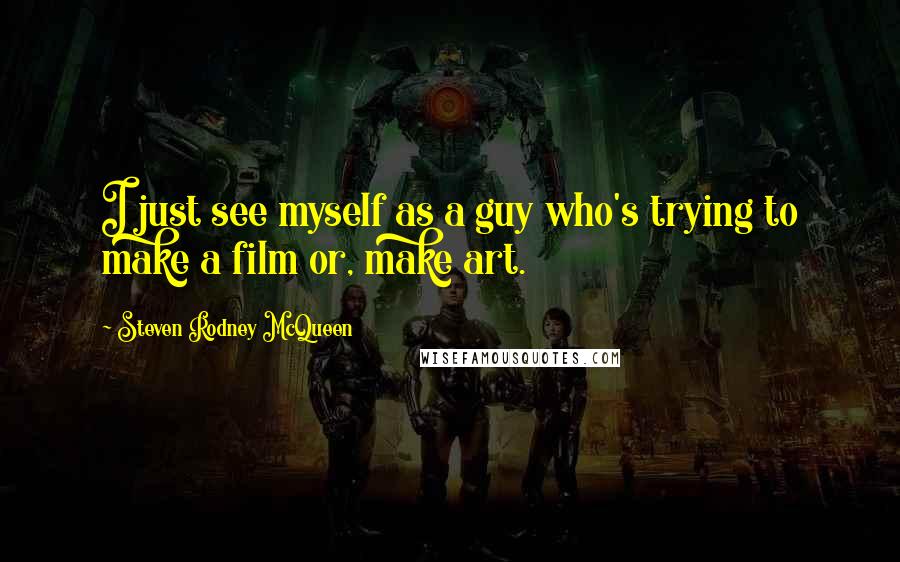 Steven Rodney McQueen Quotes: I just see myself as a guy who's trying to make a film or, make art.