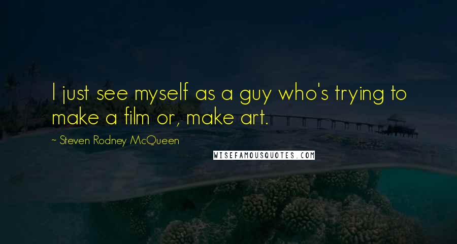 Steven Rodney McQueen Quotes: I just see myself as a guy who's trying to make a film or, make art.