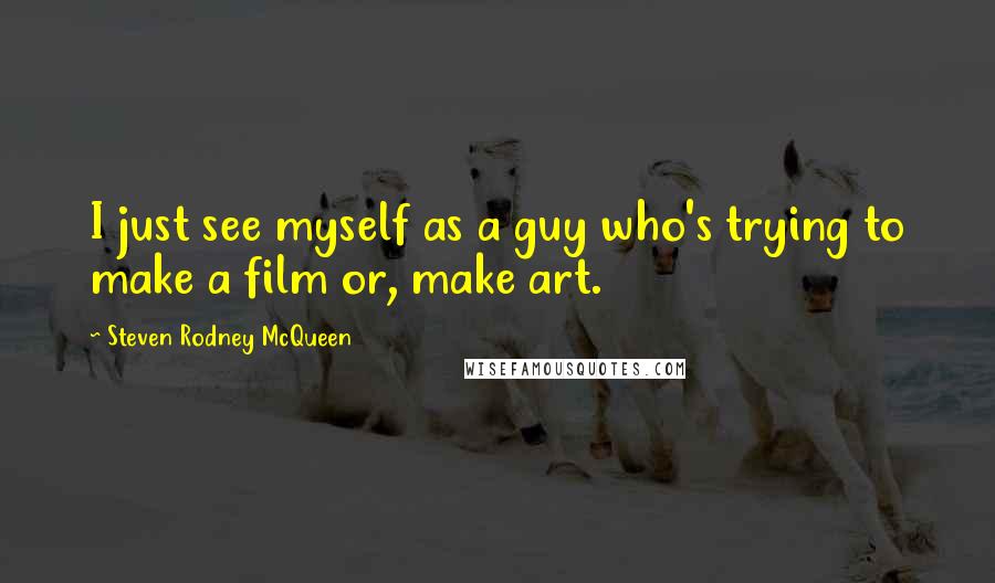 Steven Rodney McQueen Quotes: I just see myself as a guy who's trying to make a film or, make art.