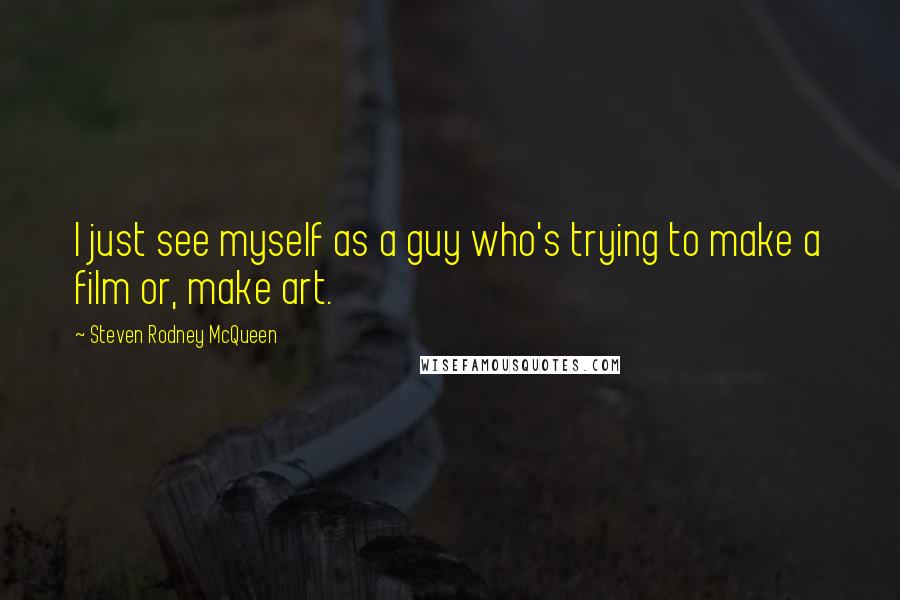 Steven Rodney McQueen Quotes: I just see myself as a guy who's trying to make a film or, make art.