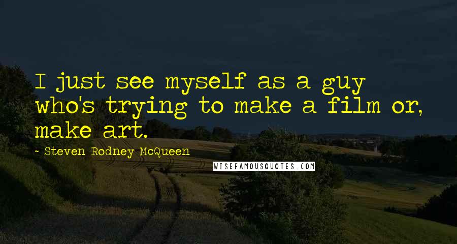 Steven Rodney McQueen Quotes: I just see myself as a guy who's trying to make a film or, make art.