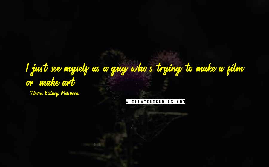 Steven Rodney McQueen Quotes: I just see myself as a guy who's trying to make a film or, make art.