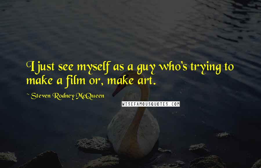 Steven Rodney McQueen Quotes: I just see myself as a guy who's trying to make a film or, make art.