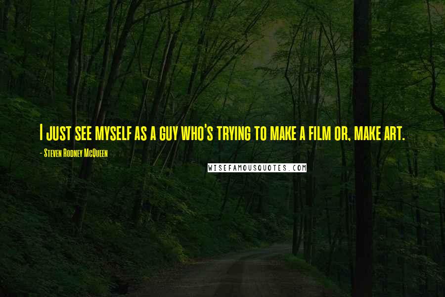 Steven Rodney McQueen Quotes: I just see myself as a guy who's trying to make a film or, make art.