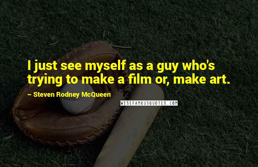 Steven Rodney McQueen Quotes: I just see myself as a guy who's trying to make a film or, make art.