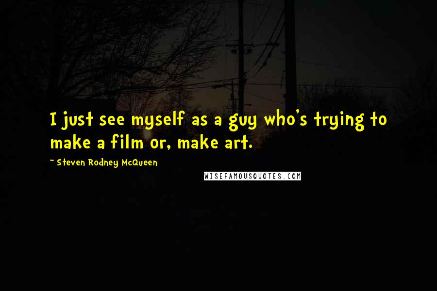 Steven Rodney McQueen Quotes: I just see myself as a guy who's trying to make a film or, make art.