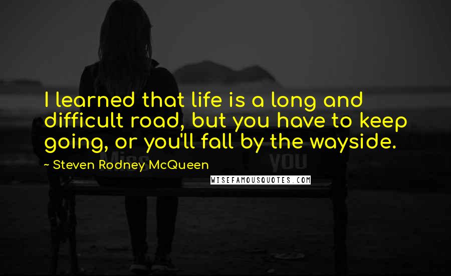 Steven Rodney McQueen Quotes: I learned that life is a long and difficult road, but you have to keep going, or you'll fall by the wayside.