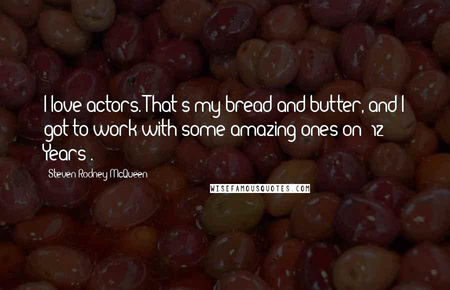 Steven Rodney McQueen Quotes: I love actors. That's my bread and butter, and I got to work with some amazing ones on '12 Years'.