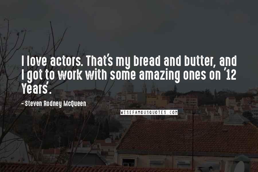 Steven Rodney McQueen Quotes: I love actors. That's my bread and butter, and I got to work with some amazing ones on '12 Years'.