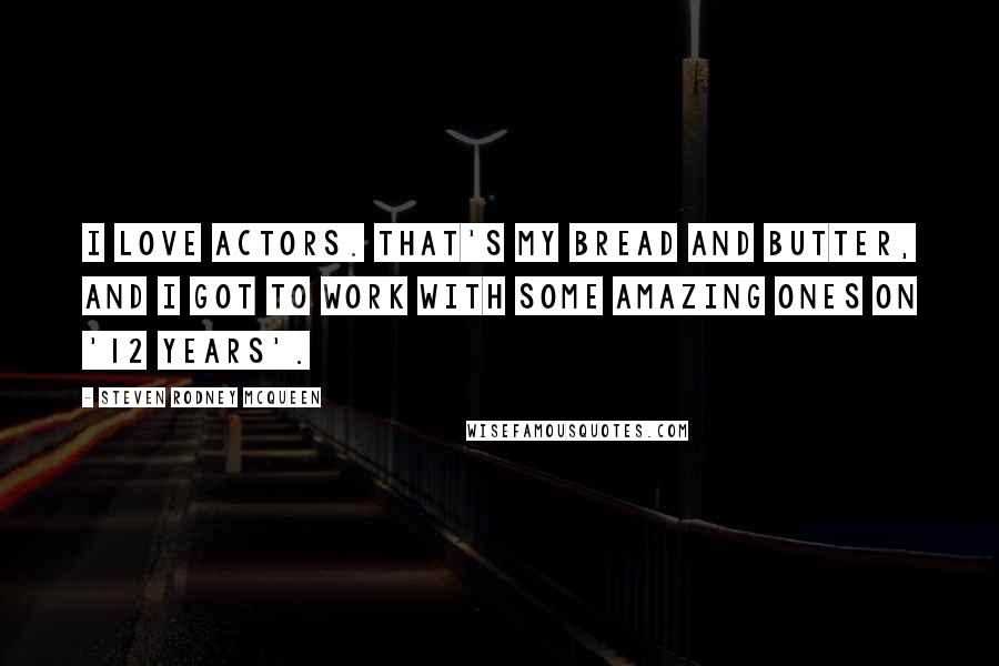 Steven Rodney McQueen Quotes: I love actors. That's my bread and butter, and I got to work with some amazing ones on '12 Years'.