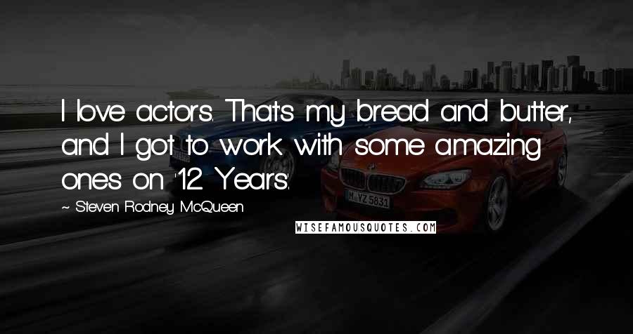 Steven Rodney McQueen Quotes: I love actors. That's my bread and butter, and I got to work with some amazing ones on '12 Years'.