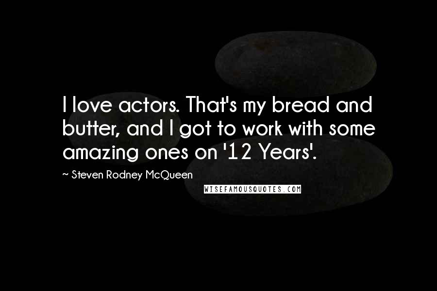 Steven Rodney McQueen Quotes: I love actors. That's my bread and butter, and I got to work with some amazing ones on '12 Years'.