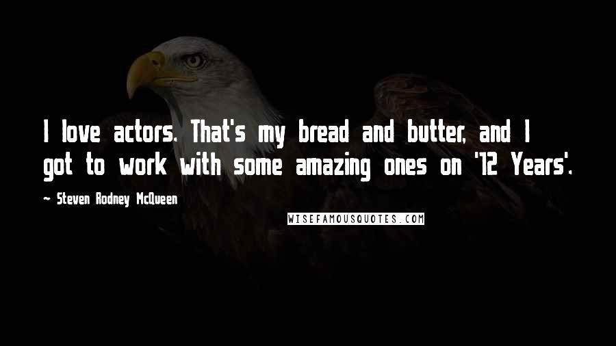 Steven Rodney McQueen Quotes: I love actors. That's my bread and butter, and I got to work with some amazing ones on '12 Years'.