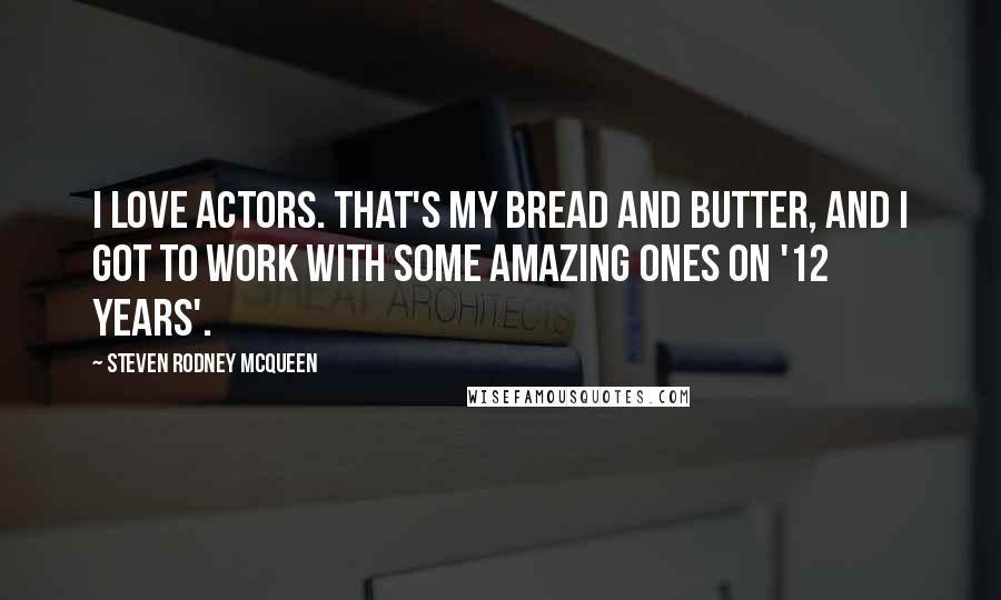 Steven Rodney McQueen Quotes: I love actors. That's my bread and butter, and I got to work with some amazing ones on '12 Years'.