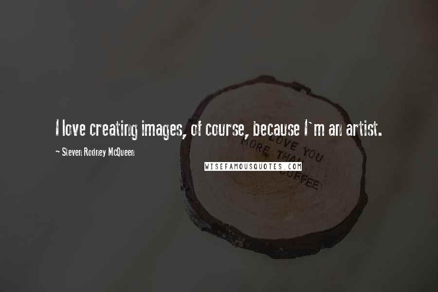 Steven Rodney McQueen Quotes: I love creating images, of course, because I'm an artist.