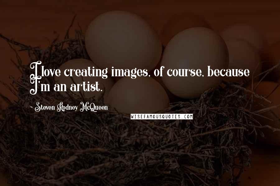 Steven Rodney McQueen Quotes: I love creating images, of course, because I'm an artist.
