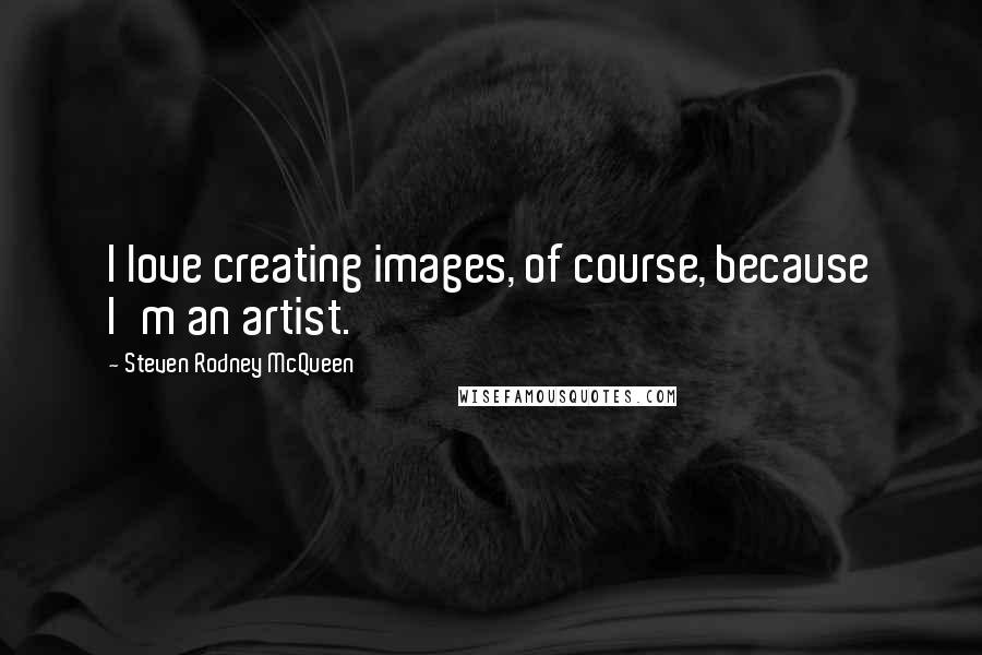 Steven Rodney McQueen Quotes: I love creating images, of course, because I'm an artist.