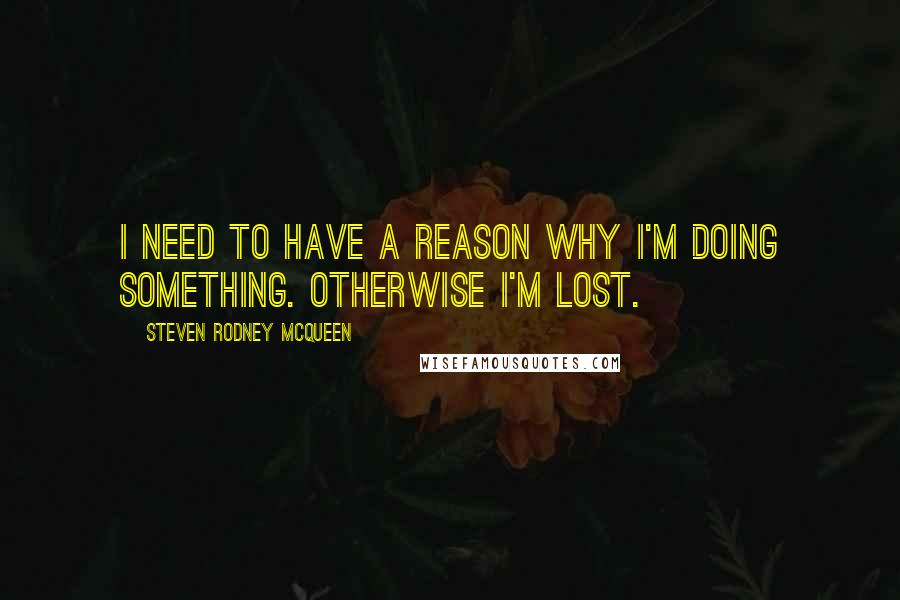 Steven Rodney McQueen Quotes: I need to have a reason why I'm doing something. Otherwise I'm lost.