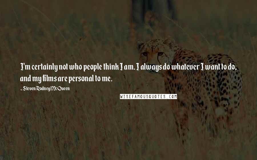 Steven Rodney McQueen Quotes: I'm certainly not who people think I am. I always do whatever I want to do, and my films are personal to me.
